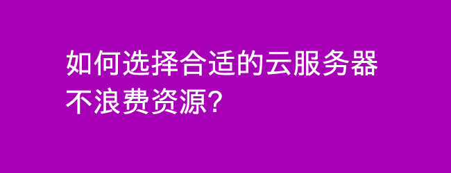 如何选择合适的云服务器不浪费资源和资金？-Ferry资源网